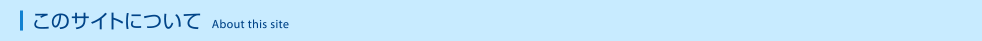このサイトについて|About this site このサイトについて|About this site